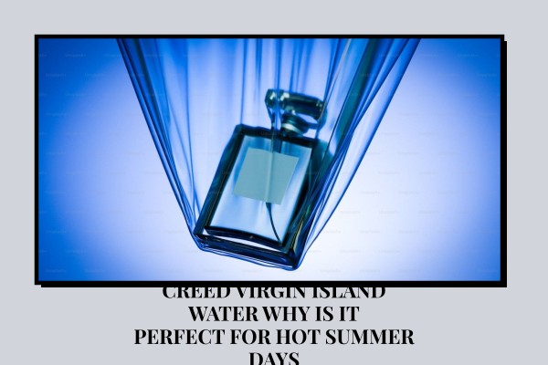 Creed Virgin Island Water why is it perfect for hot summer days