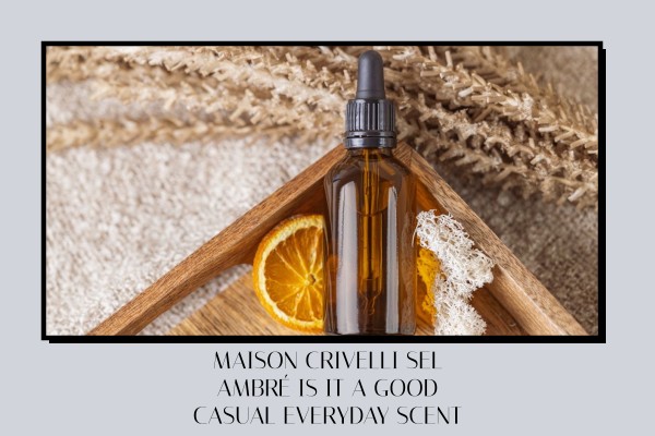 Maison Crivelli Sel Ambré is it a good casual everyday scent