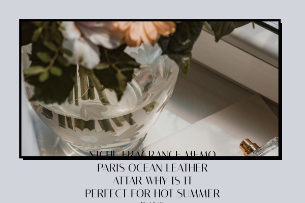 Niche Fragrance Memo Paris Ocean Leather Attar why is it perfect for hot summer days